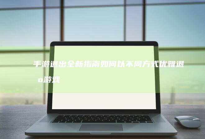 手游退出全新指南：如何以不同方式优雅退出游戏？