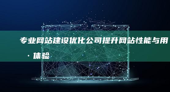 专业网站建设优化公司：提升网站性能与用户体验的方案